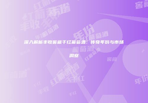 深入解析丰收窖藏干红葡萄酒：传奇年份与市场洞察