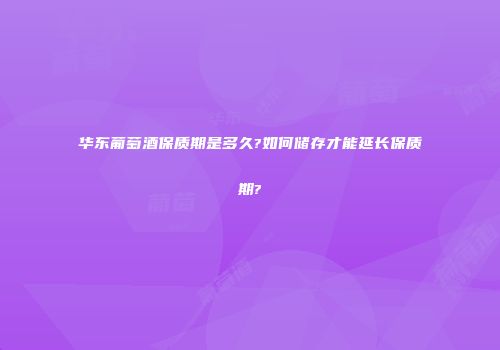 华东葡萄酒保质期是多久?如何储存才能延长保质期?