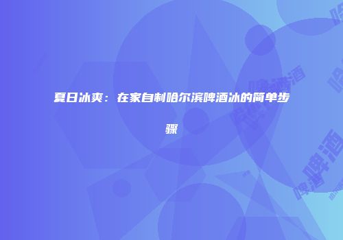 夏日冰爽：在家自制哈尔滨啤酒冰的简单步骤