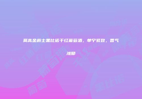 莫高金爵士黑比诺干红葡萄酒，单宁紧致，香气浓郁