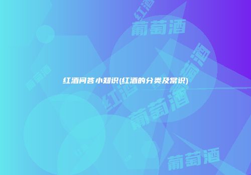 红酒问答小知识(红酒的分类及常识)
