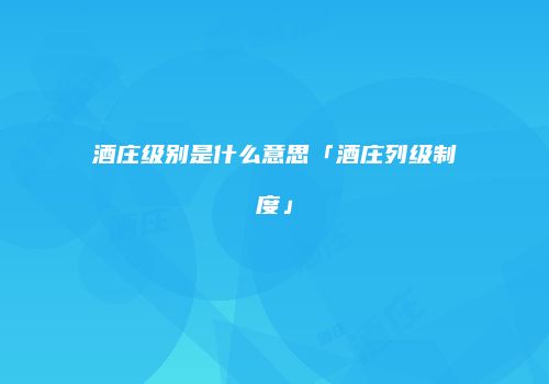 酒庄级别是什么意思「酒庄列级制度」