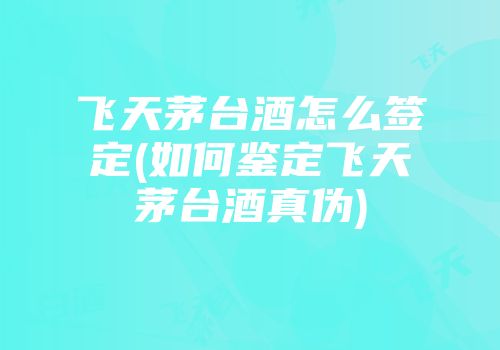 飞天茅台酒怎么签定(如何鉴定飞天茅台酒真伪)