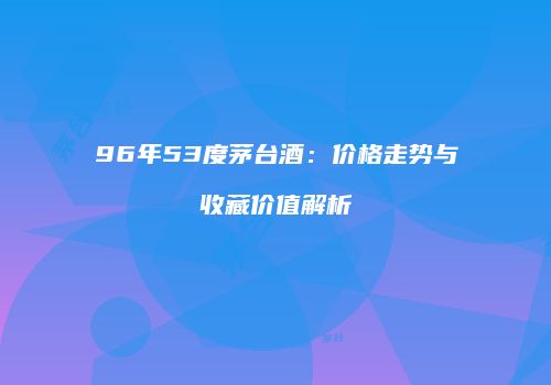 96年53度茅台酒：价格走势与收藏价值解析