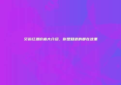 艾薇红酒价格大介绍，你想知道的都在这里