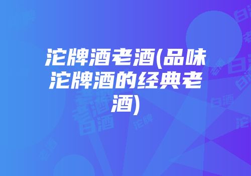 沱牌酒老酒(品味沱牌酒的经典老酒)
