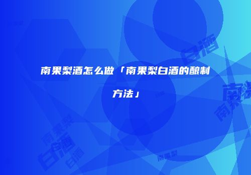 南果梨酒怎么做「南果梨白酒的酿制方法」
