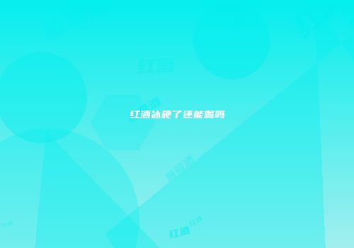 红酒冰硬了还能喝吗