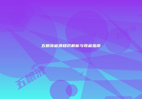 五粮液藏酒知识解析与收藏指南