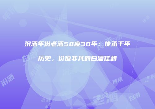 汾酒年份老酒50度30年：传承千年历史，价值非凡的白酒佳酿