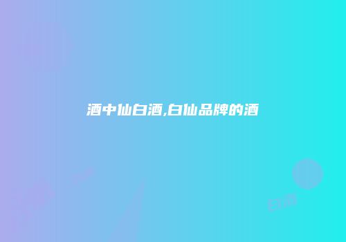 酒中仙白酒,白仙品牌的酒
