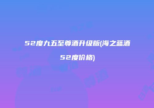 52度九五至尊酒升级版(海之蓝酒52度价格)