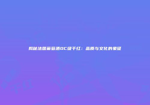 揭秘法国葡萄酒OC级干红：品质与文化的象征