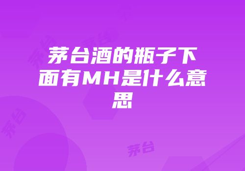茅台酒的瓶子下面有MH是什么意思