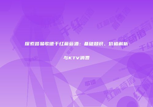 探索路易歌德干红葡萄酒：基础知识、价格解析与KTV消费