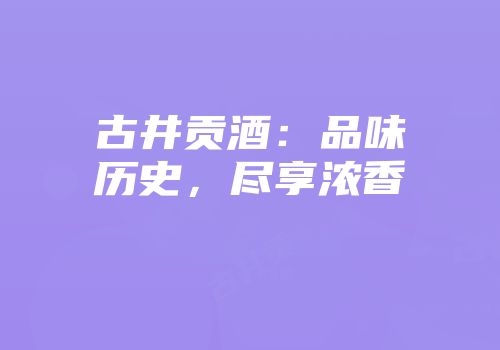 古井贡酒：品味历史，尽享浓香
