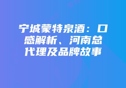 宁城蒙特泉酒：口感解析、河南总代理及品牌故事
