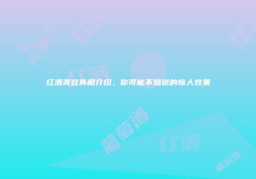 红酒美容真相介绍，你可能不知道的惊人效果