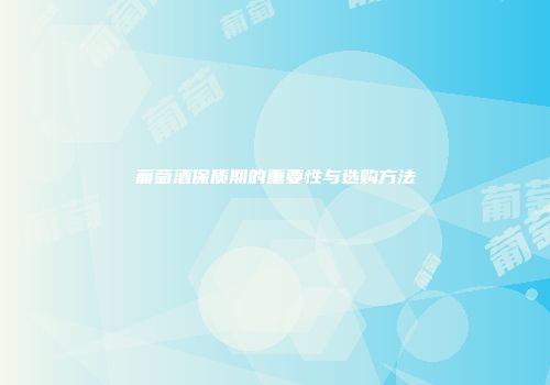 葡萄酒保质期的重要性与选购方法