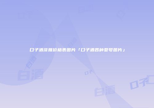 口子酒淡雅价格表图片「口子酒各种型号图片」