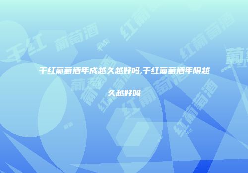 干红葡萄酒年成越久越好吗,干红葡萄酒年限越久越好吗