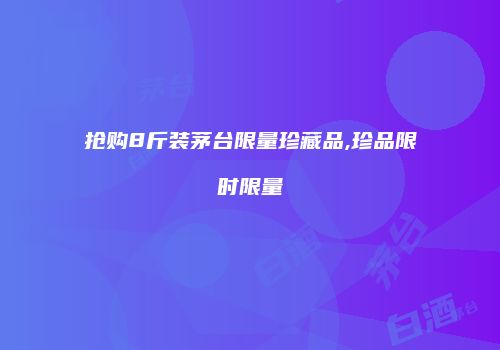 抢购8斤装茅台限量珍藏品,珍品限时限量