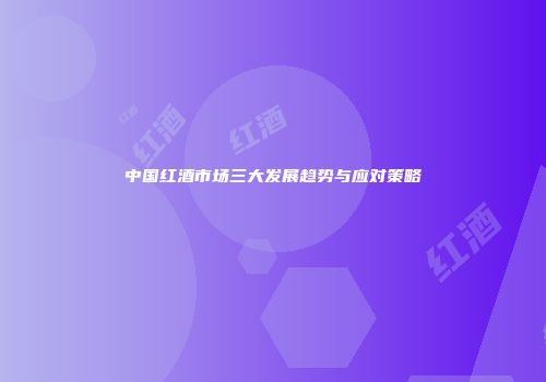 中国红酒市场三大发展趋势与应对策略