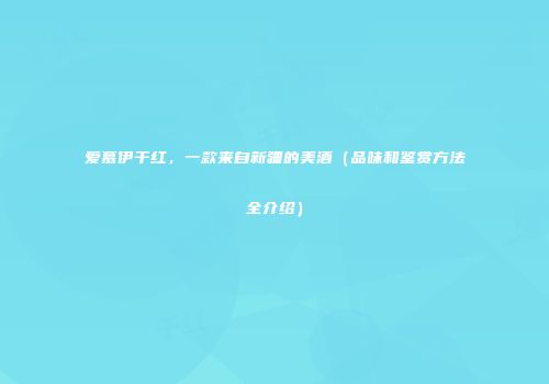 爱慕伊干红，一款来自新疆的美酒（品味和鉴赏方法全介绍）