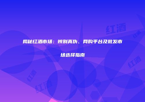 揭秘红酒市场：辨别真伪、网购平台及批发市场选择指南