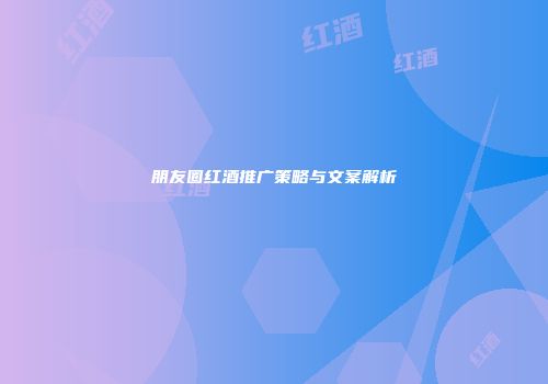 朋友圈红酒推广策略与文案解析
