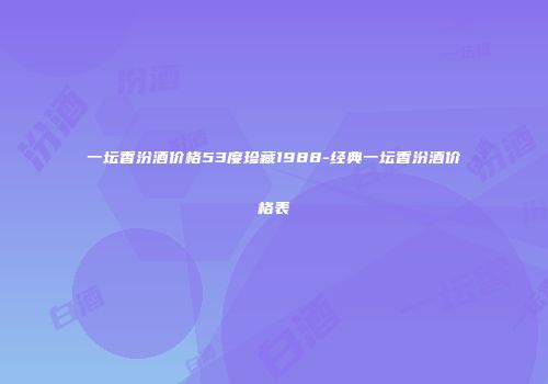 一坛香汾酒价格53度珍藏1988-经典一坛香汾酒价格表