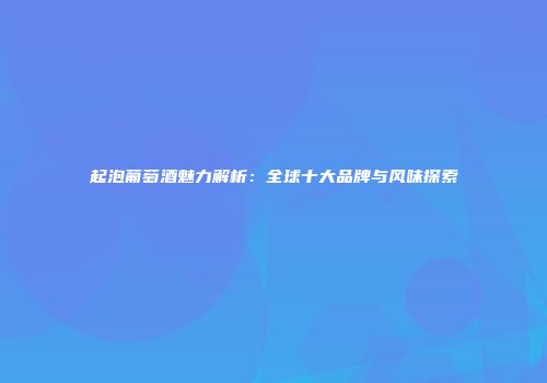 起泡葡萄酒魅力解析：全球十大品牌与风味探索