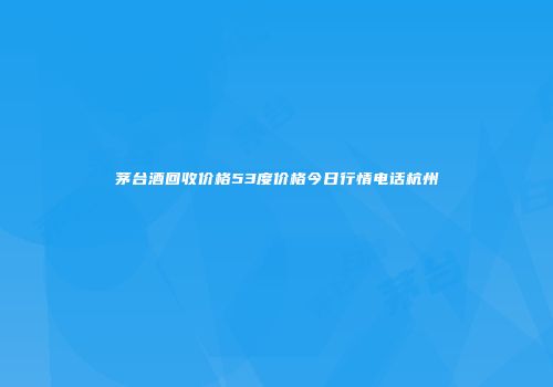 茅台酒回收价格53度价格今日行情电话杭州