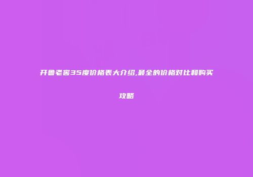 开鲁老窖35度价格表大介绍,最全的价格对比和购买攻略