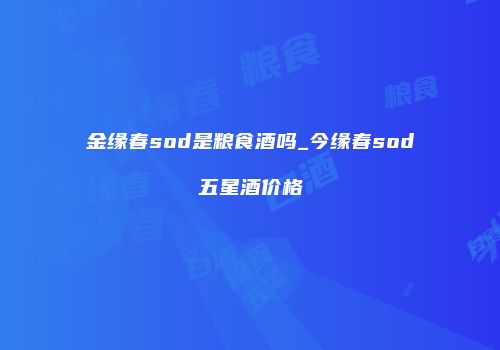 金缘春sod是粮食酒吗_今缘春sod五星酒价格