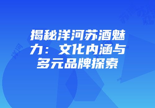 揭秘洋河苏酒魅力：文化内涵与多元品牌探索