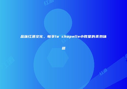 品味红酒文化，畅享la chapelle小教堂的美妙味道