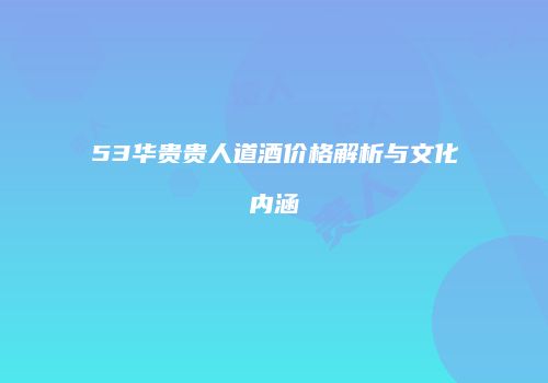 53华贵贵人道酒价格解析与文化内涵
