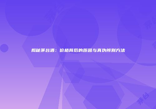 揭秘茅台酒：价格背后的原因与真伪辨别方法