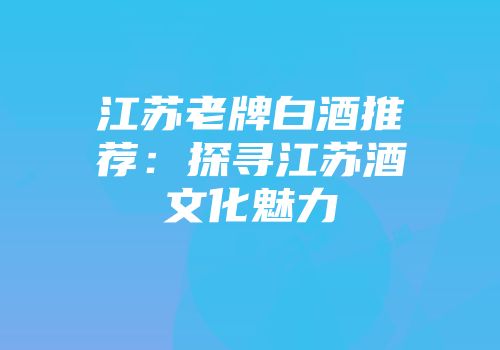 江苏老牌白酒推荐：探寻江苏酒文化魅力