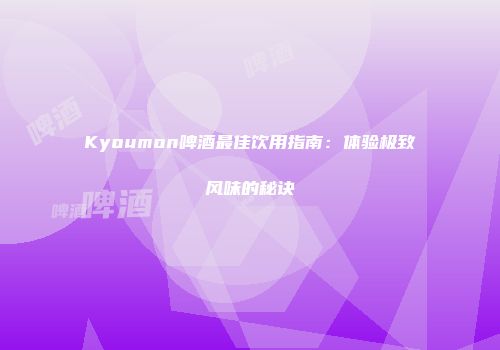 Kyoumon啤酒最佳饮用指南：体验极致风味的秘诀