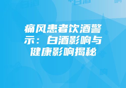 痛风患者饮酒警示：白酒影响与健康影响揭秘