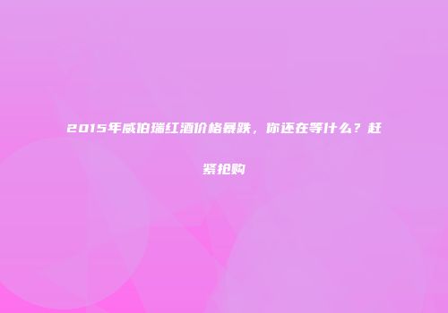 2015年威伯瑞红酒价格暴跌，你还在等什么？赶紧抢购