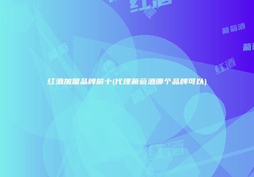 红酒加盟品牌前十(代理葡萄酒哪个品牌可以)