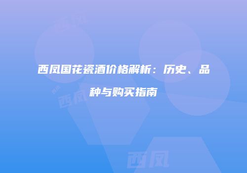 西凤国花瓷酒价格解析：历史、品种与购买指南