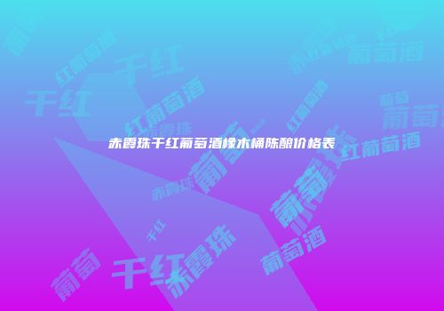 赤霞珠干红葡萄酒橡木桶陈酿价格表