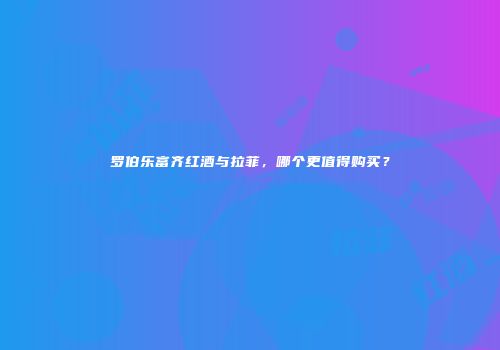 罗伯乐富齐红酒与拉菲，哪个更值得购买？