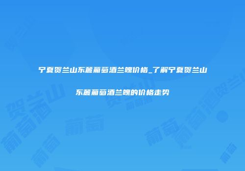 宁夏贺兰山东麓葡萄酒兰魄价格_了解宁夏贺兰山东麓葡萄酒兰魄的价格走势