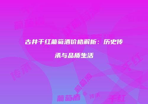 古井干红葡萄酒价格解析：历史传承与品质生活