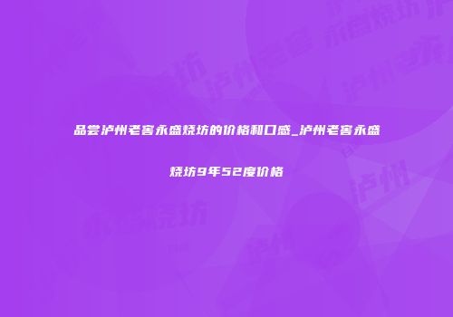 品尝泸州老窖永盛烧坊的价格和口感_泸州老窖永盛烧坊9年52度价格